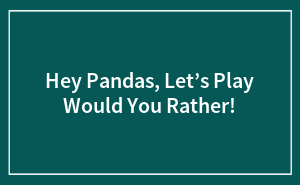 Hey Pandas, Let’s Play Would You Rather!