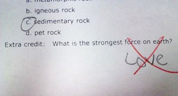 Kid's clever test answer: "What is the strongest force on earth?" with "love" humorously written and marked incorrect. Kid's clever test answer: "What is the strongest force on earth?" with "love" humorously written and marked incorrect.