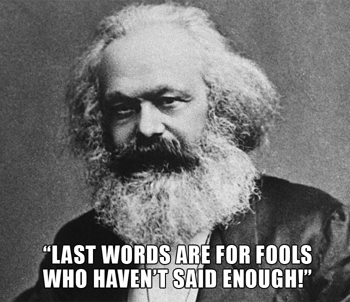 Karl Marx's last words spoken - "LAST WORDS ARE FOR FOOLS WHO HAVEN'T SAID ENOUGH!" Karl Marx's last words spoken - "LAST WORDS ARE FOR FOOLS WHO HAVEN'T SAID ENOUGH!"