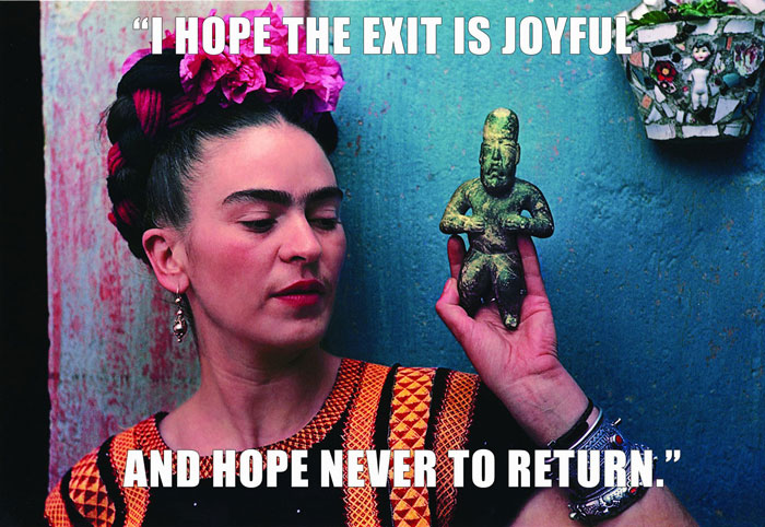 Frida Kahlo’s last words spoken - "I HOPE THE EXIT IS JOYFUL AND HOPE NEVER TO RETURN." Frida Kahlo’s last words spoken - "I HOPE THE EXIT IS JOYFUL AND HOPE NEVER TO RETURN."