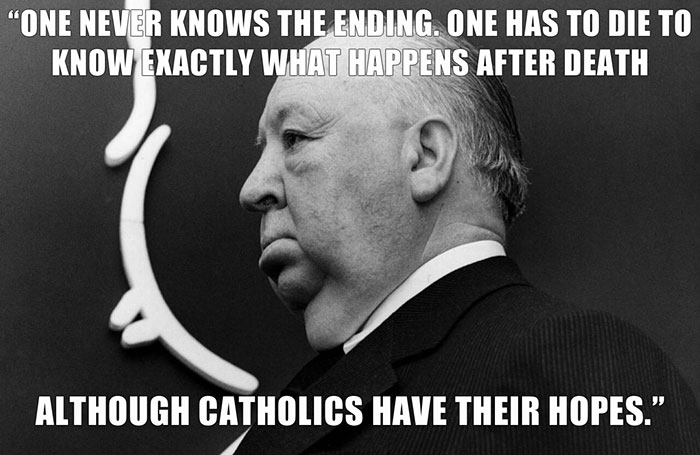 Alfred Hitchcock’s last words spoken - "ONE NEVER KNOWS THE ENDING. ONE HAS TO DIE TO KNOW EXACTLY WHAT HAPPENS AFTER DEATH ALTHOUGH CATHOLICS HAVE THEIR HOPES."
