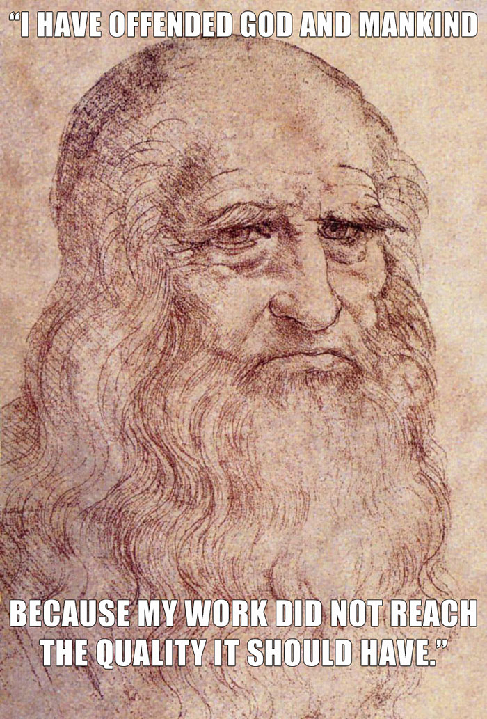 Leonardo Da Vinci’s last words spoken - "I HAVE OFFENDED GOD AND MANKIND BECAUSE MY WORK DID NOT REACH THE QUALITY IT SHOULD HAVE." Leonardo Da Vinci’s last words spoken - "I HAVE OFFENDED GOD AND MANKIND BECAUSE MY WORK DID NOT REACH THE QUALITY IT SHOULD HAVE."