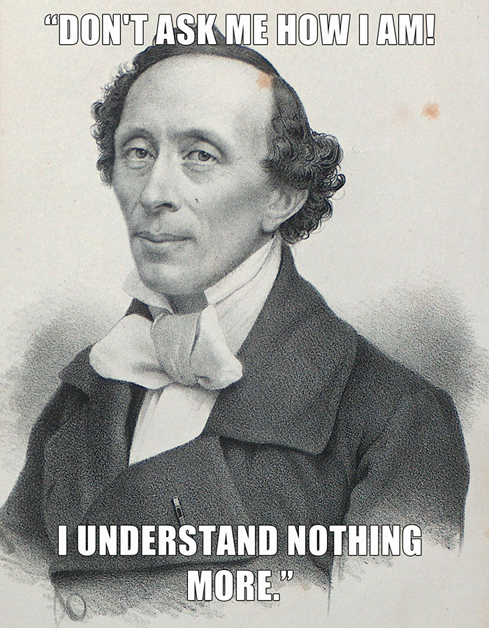 Hans Christian Andersen’s last words spoken - "DON'T ASK ME HOW I AM! I UNDERSTAND NOTHING MORE."