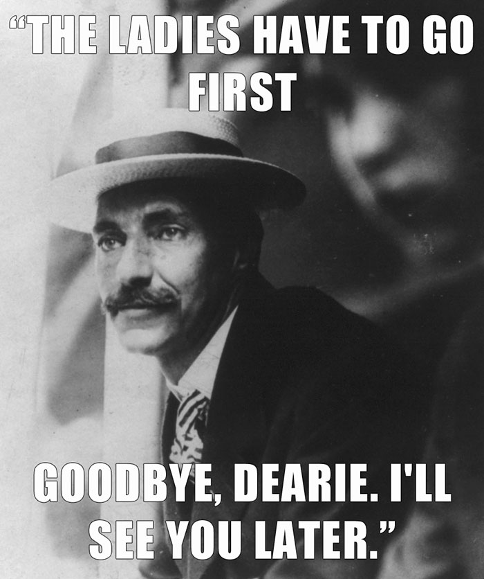 John Jacob Astor’s last words spoken - "THE LADIES HAVE TO GO FIRST GOODBYE, DEARIE. I'LL SEE YOU LATER."