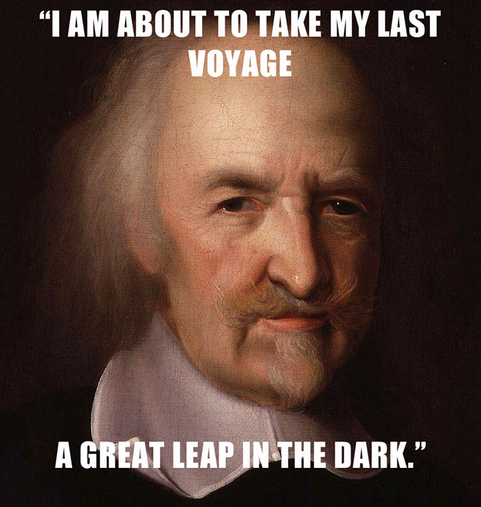Thomas Hobbes’s last words spoken - "I AM ABOUT TO TAKE MY LAST VOYAGE A GREAT LEAP IN THE DARK."