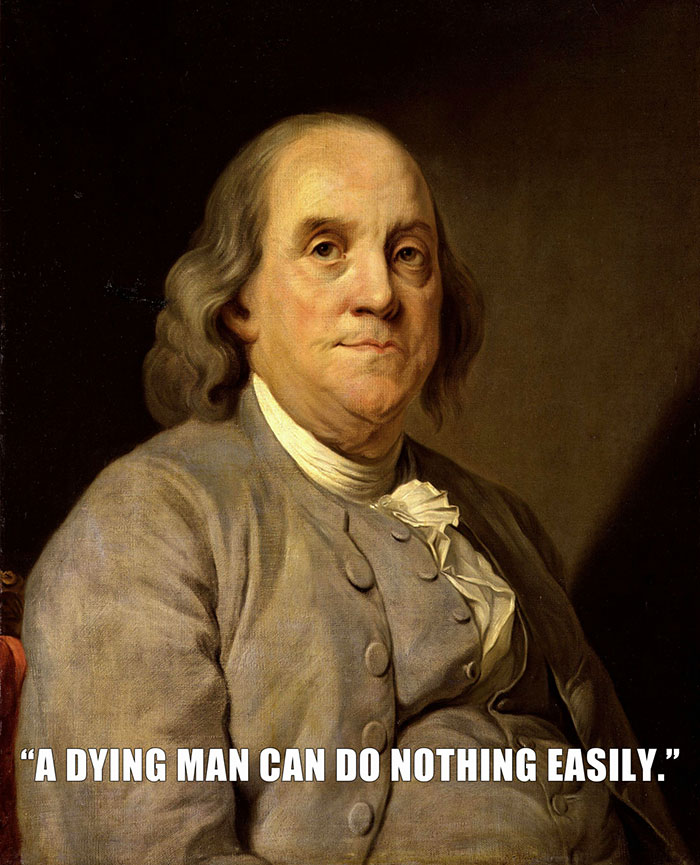 Benjamin Franklin’s last words spoken - "A DYING MAN CAN DO NOTHING EASILY."