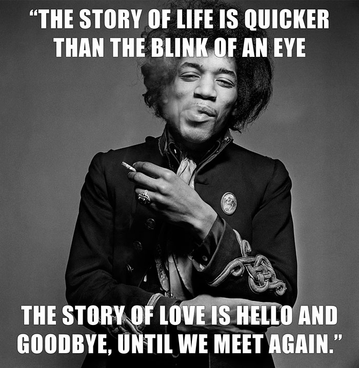 Jimi Hendrix’s last words spoken - "THE STORY OF LIFE IS QUICKER THAN THE BLINK OF AN EYE THE STORY OF LOVE IS HELLO AND GOODBYE, UNTIL WE MEET AGAIN."