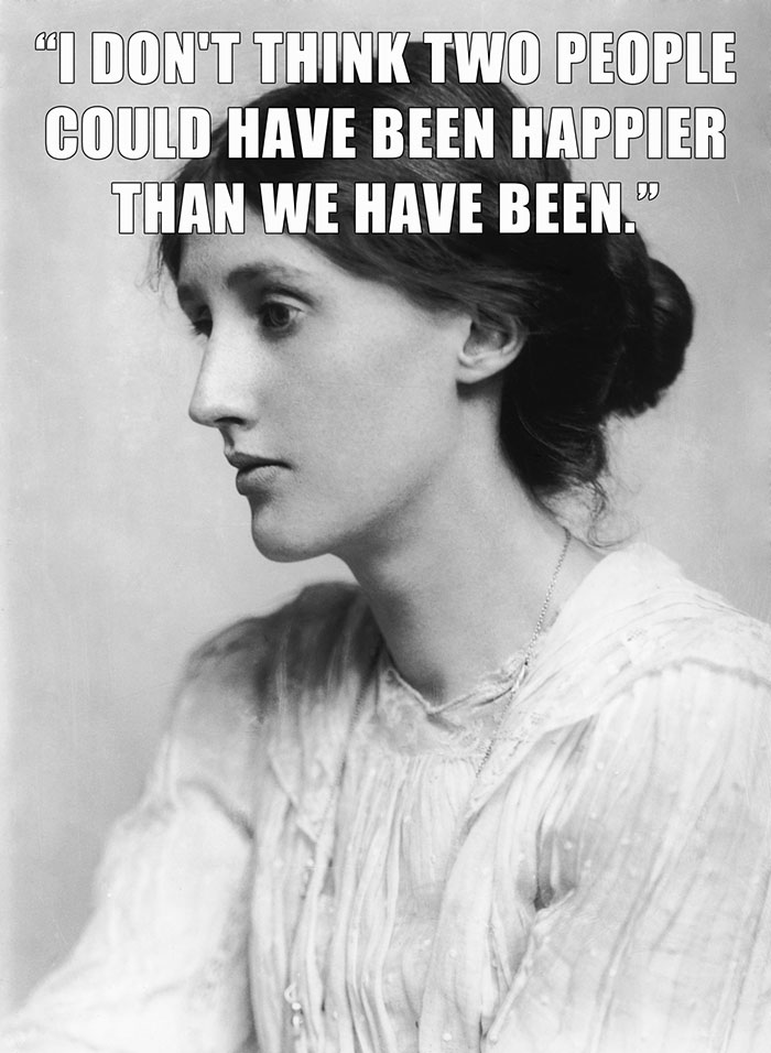 Virginia Woolf's last words spoken - "I DON'T THINK TWO PEOPLE COULD HAVE BEEN HAPPIER THAN WE HAVE BEEN."