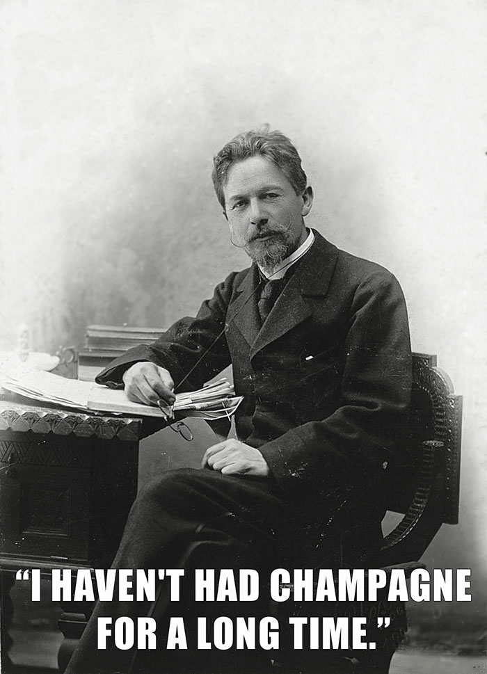 Anton Chekhov’s last words spoken - "I HAVEN'T HAD CHAMPAGNE FOR A LONG TIME."