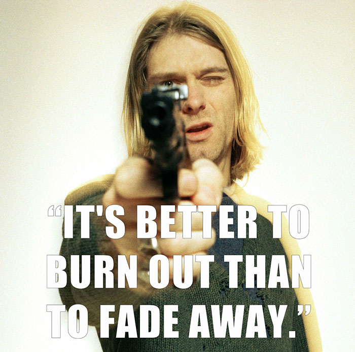Kurt Cobain’s last words spoken - "IT'S BETTER TO BURN OUT THAN TO FADE AWAY."