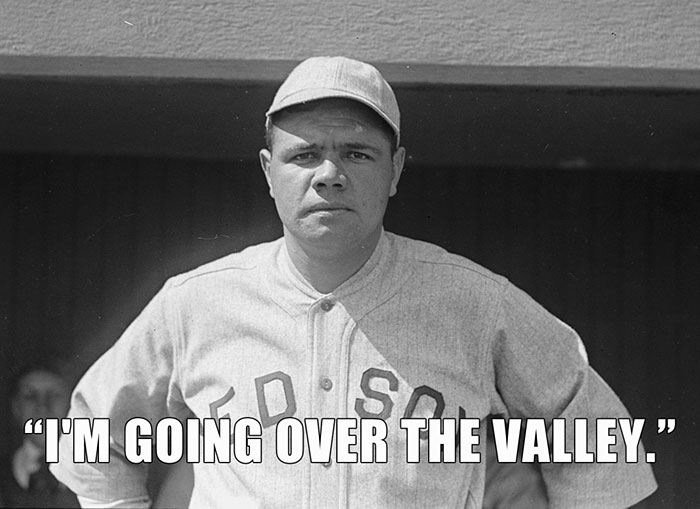 Babe Ruth’s last words spoken - "I'M GOING OVER THE V VALLEY."