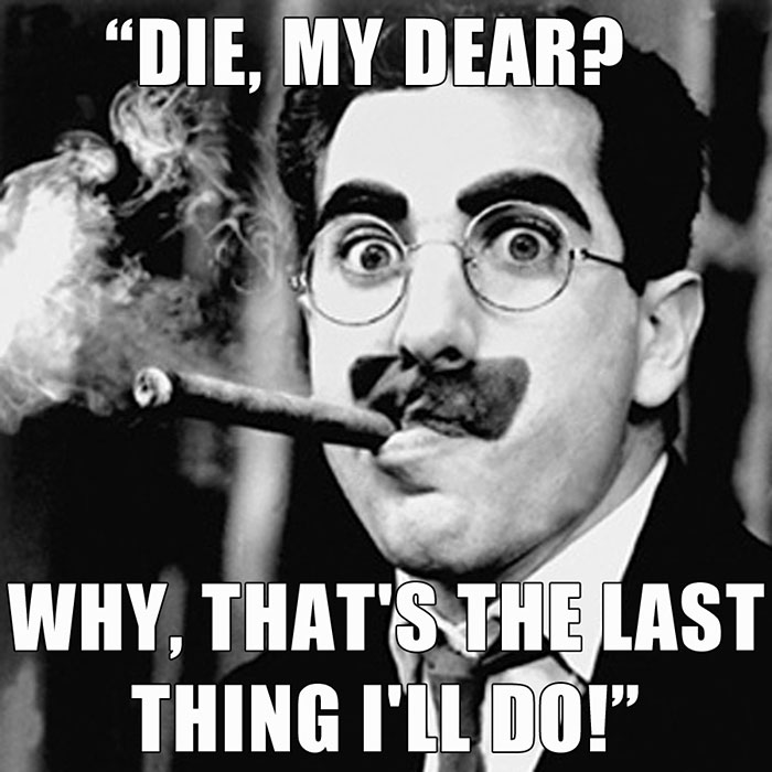 Groucho Marx’s last words spoken - "DIE, MY DEAR? WHY, THAT'S THE LAST THING I'LL DO!"