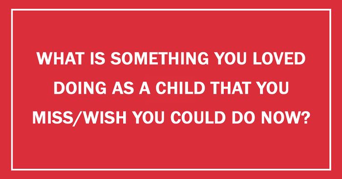 What Is Something You Loved Doing As A Child That You Miss/Wish You Could Do Now?