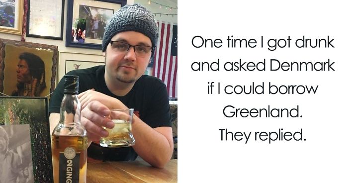 One Time I Got Drunk And Asked Denmark If I Could Borrow Greenland, And They Replied