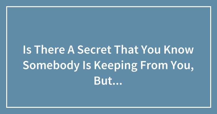 Is There A Secret That You Know Somebody Is Keeping From You, But They Don’t Know That You Are Aware?