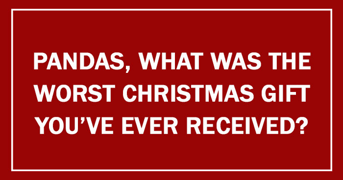 Pandas, What Was The Worst Christmas Gift You’ve Ever Received?