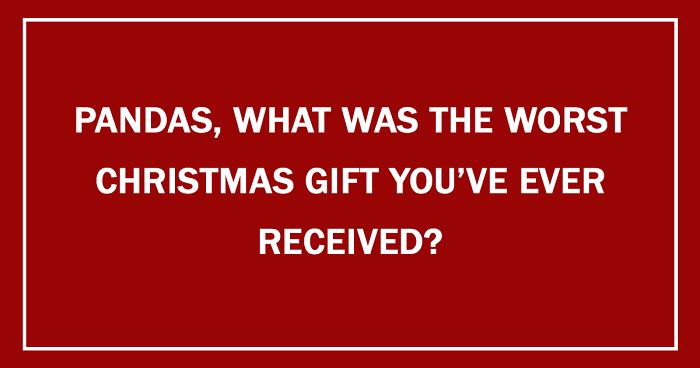 Pandas, What Was The Worst Christmas Gift You’ve Ever Received?