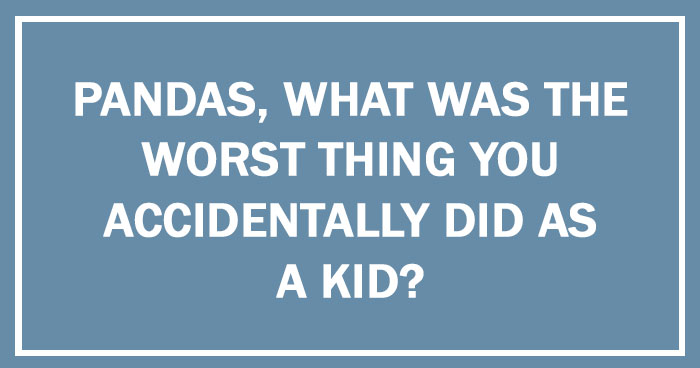 Pandas, What Was The Worst Thing You Accidentally Did As A Kid?