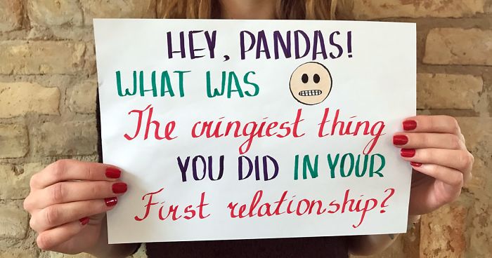 Hey, Pandas! What Was The Cringiest Thing You Did In Your First Relationship?