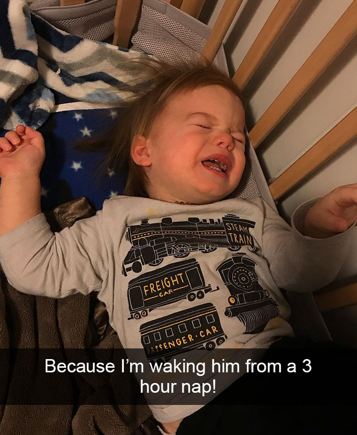 Because I’m Waking Him From A 3 Hour Nap!