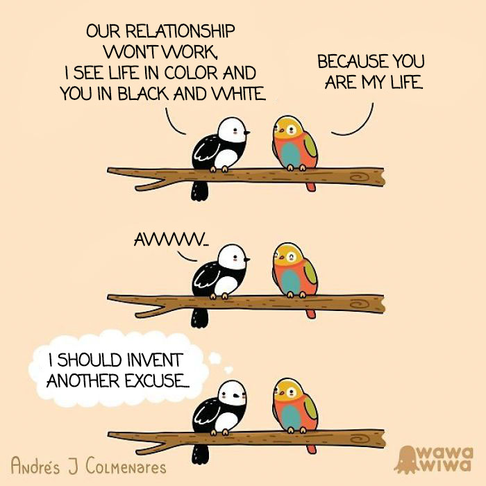 Our Relationship Won't Work, I See Life In Color And You In Black And White. ... Because You Are My Life. ... Awww ... I Should Invent Another Excuse ...