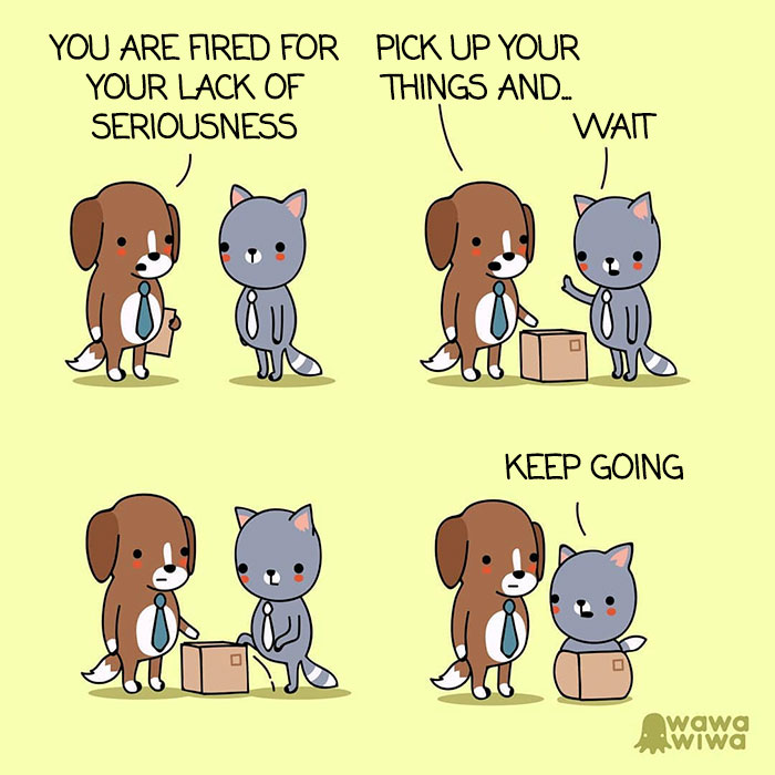 You Are Fired For Your Lack Of Seriousness. ... Pick Up Your Things And ... Wait. ... Keep Going.