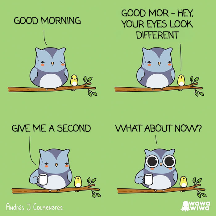 Good Morning ... Good Mor - Hey, Your Eyes Look Different. ... Give Me A Second. ... What About Now?