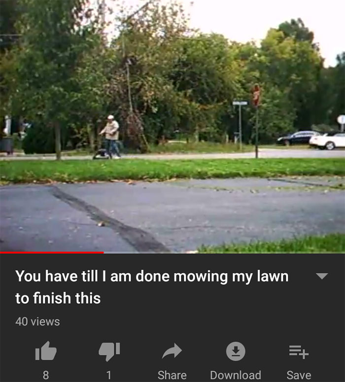 My Old Math Teacher Played This Before We Started A Test. It's A 10-Minute Video Of Him Mowing His Lawn. We Had To Turn In Our Tests After The Video Is Done