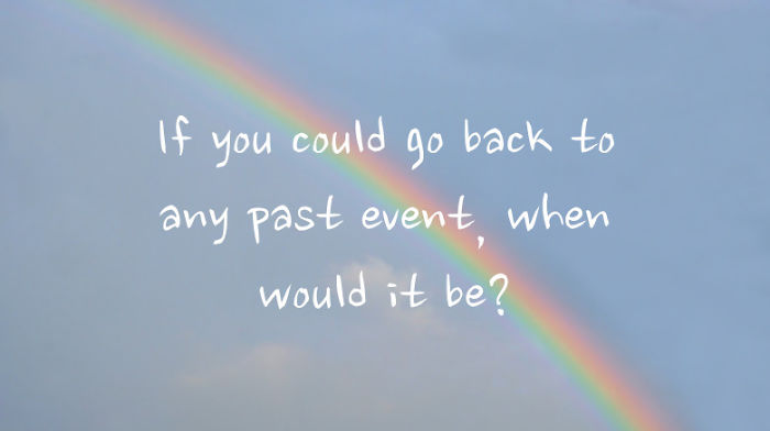 If You Could Go Back To Any Past Event, When Would It Be?