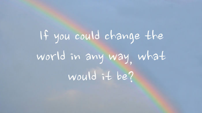 If You Could Change The World In Any Way, What Would It Be?