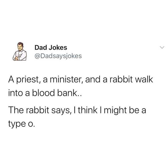 Dad joke from a Twitter account: A priest, a minister, and a rabbit at a blood bank; rabbit suspects he's a type o.