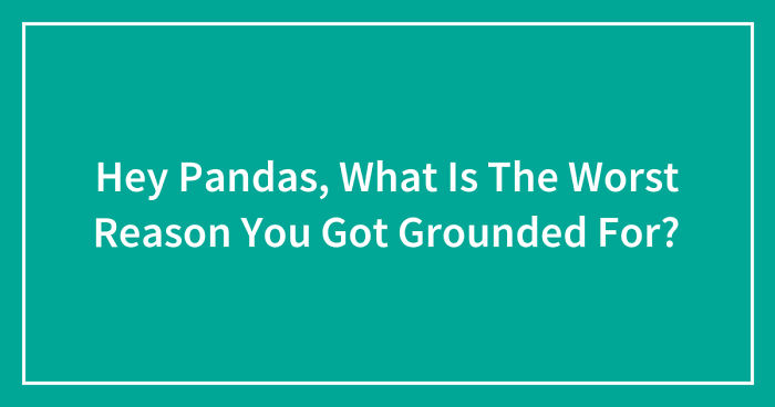 Hey Pandas, What Is The Worst Reason You Got Grounded For? (Ended)