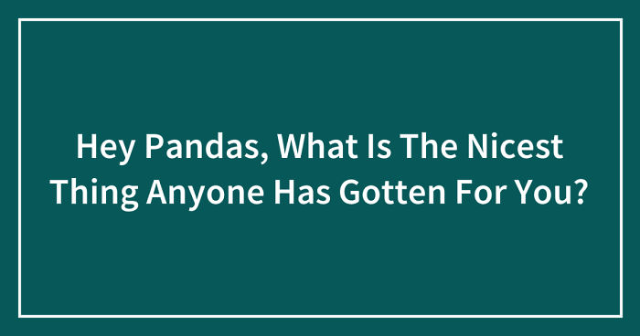 Hey Pandas, What Is The Nicest Thing Anyone Has Gotten For You? (Ended)