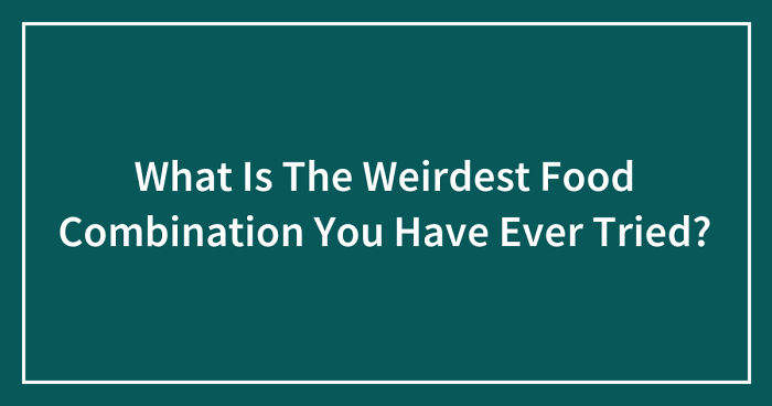 What Is The Weirdest Food Combination You Have Ever Tried? (Ended)