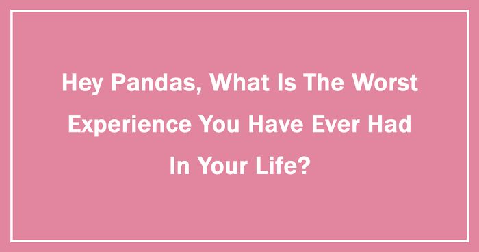 Hey Pandas, What Is The Worst Experience You Have Ever Had In Your Life? (Ended)