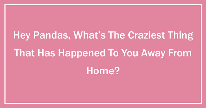 Hey Pandas, What’s The Craziest Thing That Has Happened To You Away From Home?