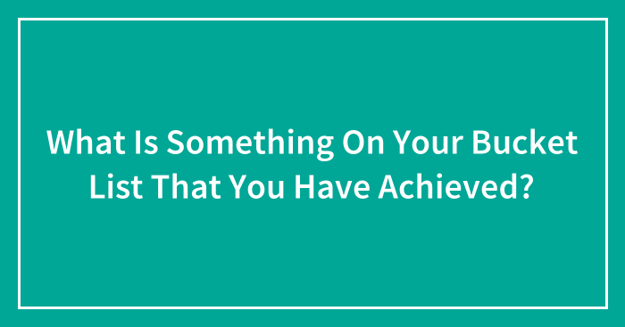 What Is Something On Your Bucket List That You Have Achieved? (Closed)