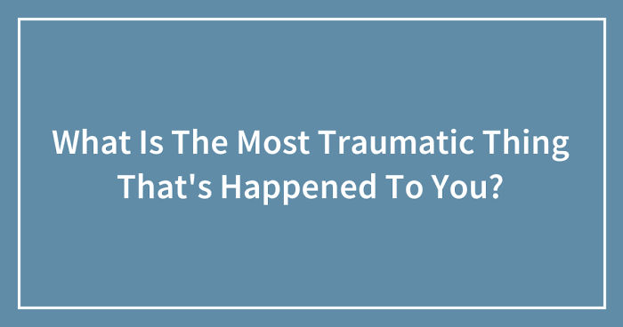 What Is The Most Traumatic Thing That’s Happened To You? (Ended)