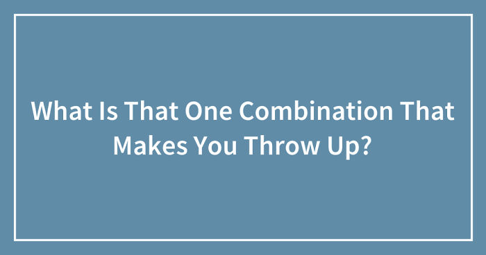 What Is That One Combination That Makes You Throw Up? (Ended)