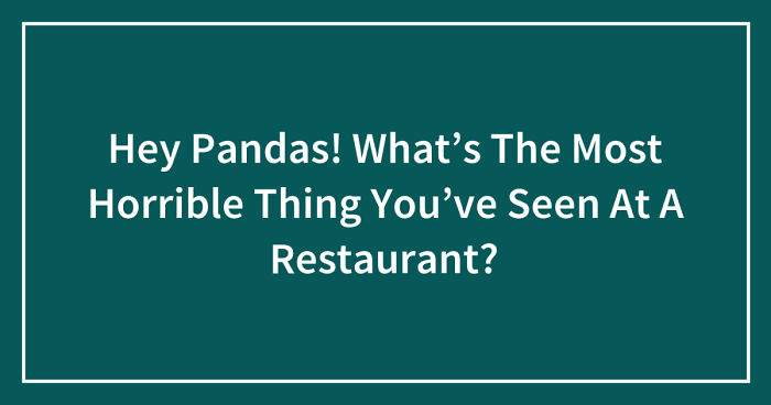Hey Pandas! What’s The Most Horrible Thing You’ve Seen At A Restaurant? (Ended)