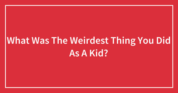 What Was The Weirdest Thing You Did As A Kid? (Ended)