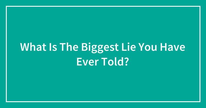 What Is The Biggest Lie You Have Ever Told? (Ended)