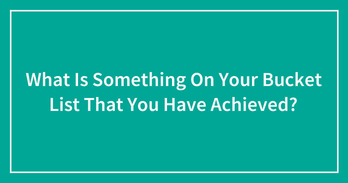 What Is Something On Your Bucket List That You Have Achieved? (Closed)