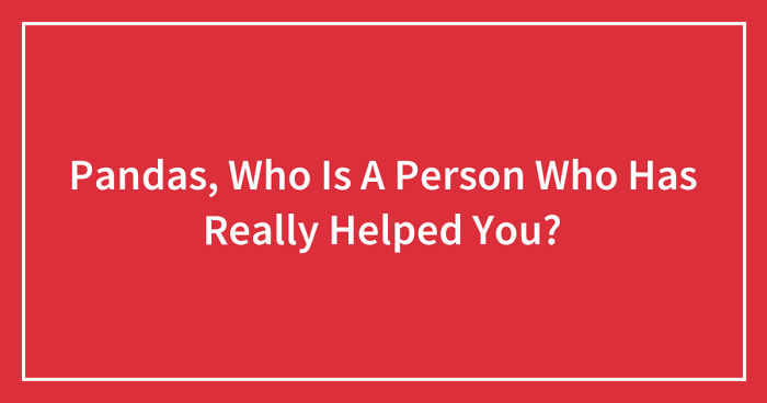 Pandas, Who Is A Person Who Has Really Helped You? (Closed)
