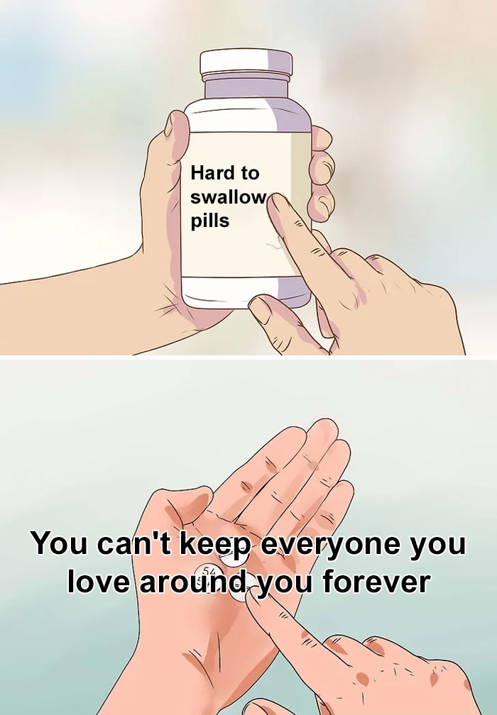 "Hard to swallow pills meme with the text 'You can't keep everyone you love around you forever.'"