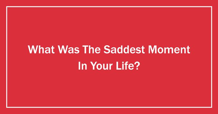 What Was The Saddest Moment In Your Life? (Ended)