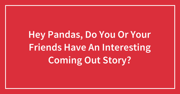 Hey Pandas, Do You Or Your Friends Have An Interesting Coming Out Story? (Closed)