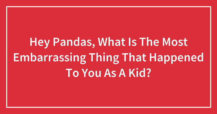 Hey Pandas, What Is The Most Embarrassing Thing That Happened To You As A Kid? (Closed)