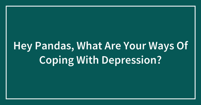 Hey Pandas, What Are Your Ways Of Coping With Depression? (Closed)