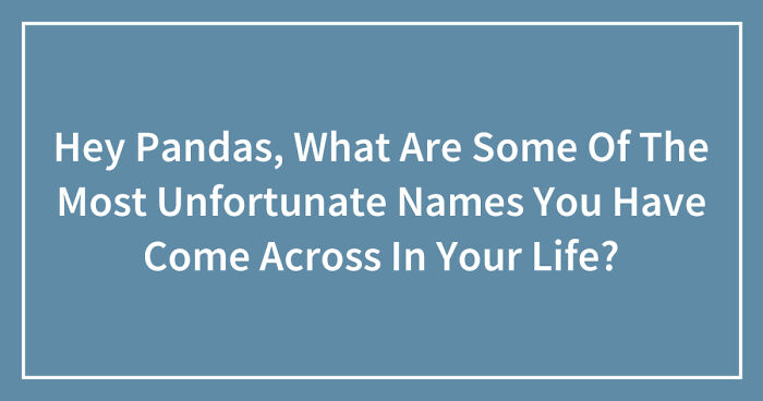 Hey Pandas, What Are Some Of The Most Unfortunate Names You Have Come Across In Your Life? (Closed)